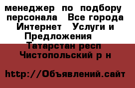 менеджер  по  подбору  персонала - Все города Интернет » Услуги и Предложения   . Татарстан респ.,Чистопольский р-н